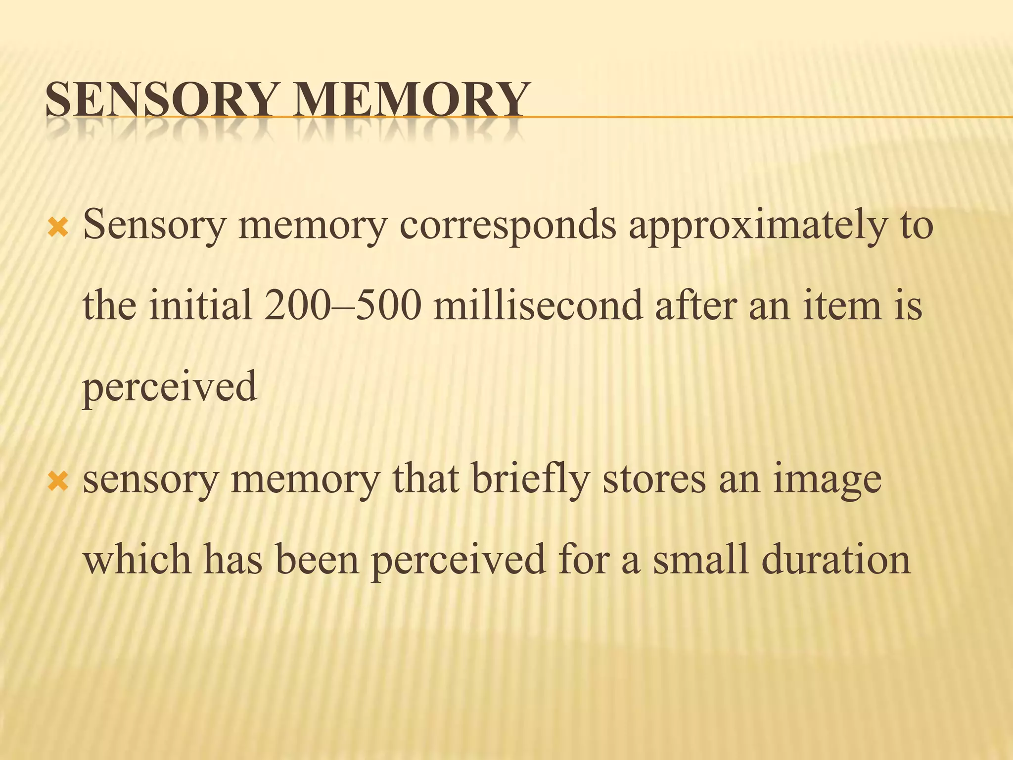 SENSORY MEMORY

   Sensory memory corresponds approximately to
    the initial 200–500 millisecond after an item is
    perceived

   sensory memory that briefly stores an image
    which has been perceived for a small duration
 
