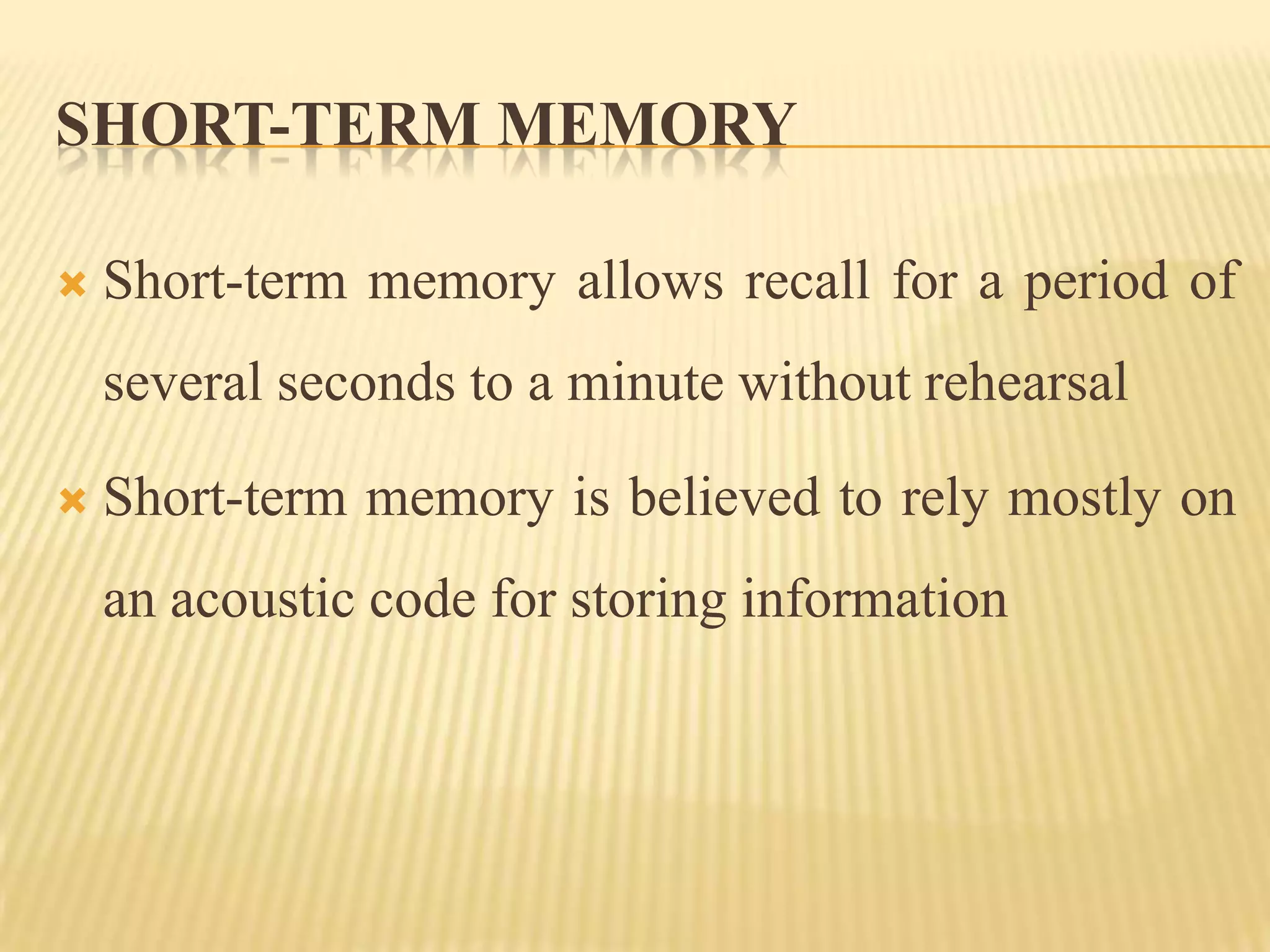SHORT-TERM MEMORY

   Short-term memory allows recall for a period of
    several seconds to a minute without rehearsal

   Short-term memory is believed to rely mostly on
    an acoustic code for storing information
 