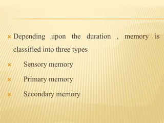    Depending upon the duration , memory is
    classified into three types

      Sensory memory

      Primary memory

      Secondary memory
 