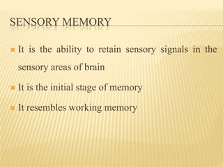 SENSORY MEMORY

   It is the ability to retain sensory signals in the
    sensory areas of brain

   It is the initial stage of memory

   It resembles working memory
 