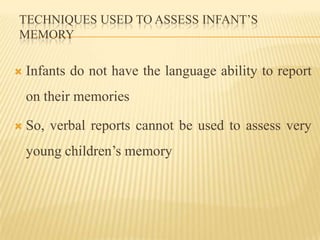 TECHNIQUES USED TO ASSESS INFANT’S
MEMORY

   Infants do not have the language ability to report
    on their memories

   So, verbal reports cannot be used to assess very
    young children’s memory
 