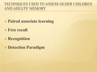 TECHNIQUES USED TO ASSESS OLDER CHILDREN
AND ADULTS' MEMORY


   Paired associate learning

   Free recall

   Recognition

   Detection Paradigm
 