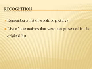 RECOGNITION

   Remember a list of words or pictures

   List of alternatives that were not presented in the
    original list
 