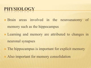 PHYSIOLOGY

   Brain areas involved in the neuroanatomy of
    memory such as the hippocampus

   Learning and memory are attributed to changes in
    neuronal synapses

   The hippocampus is important for explicit memory

   Also important for memory consolidation
 