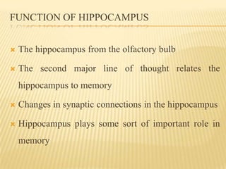 FUNCTION OF HIPPOCAMPUS


   The hippocampus from the olfactory bulb

   The second major line of thought relates the
    hippocampus to memory

   Changes in synaptic connections in the hippocampus

   Hippocampus plays some sort of important role in
    memory
 