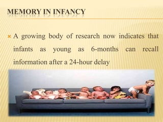 MEMORY IN INFANCY


   A growing body of research now indicates that
    infants as young as 6-months can recall
    information after a 24-hour delay
 
