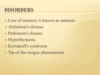 DISORDERS

 Loss of memory is known as amnesia
 Alzheimer's disease

 Parkinson's disease

 Hyperthymesia

 Korsakoff's syndrome

 Tip-of-the-tongue phenomenon
 
