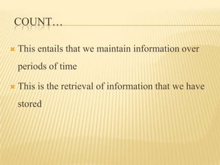 COUNT…

   This entails that we maintain information over
    periods of time

   This is the retrieval of information that we have
    stored
 