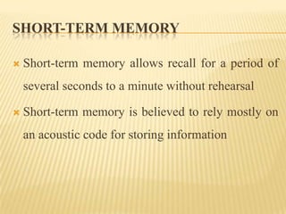 SHORT-TERM MEMORY

   Short-term memory allows recall for a period of
    several seconds to a minute without rehearsal

   Short-term memory is believed to rely mostly on
    an acoustic code for storing information
 
