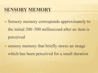 SENSORY MEMORY

   Sensory memory corresponds approximately to
    the initial 200–500 millisecond after an item is
    p...