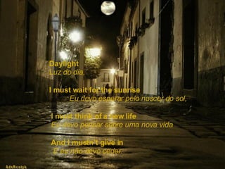Daylight  Luz do dia, I must wait for the sunrise   Eu devo esperar pelo nascer do sol, I must think of a new life   Eu devo pensar sobre uma nova vida And I mustn’t give in   E eu não devo ceder. 
