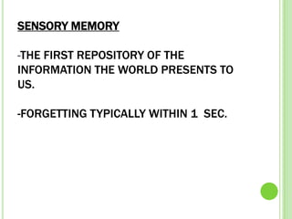 SENSORY MEMORY

-THE FIRST REPOSITORY OF THE
INFORMATION THE WORLD PRESENTS TO
US.

-FORGETTING TYPICALLY WITHIN 1 SEC.
 