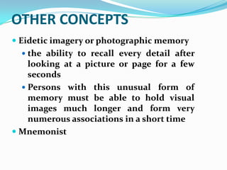 OTHER CONCEPTS
 Eidetic imagery or photographic memory
   the ability to recall every detail after
    looking at a picture or page for a few
    seconds
   Persons with this unusual form of
    memory must be able to hold visual
    images much longer and form very
    numerous associations in a short time
 Mnemonist
 