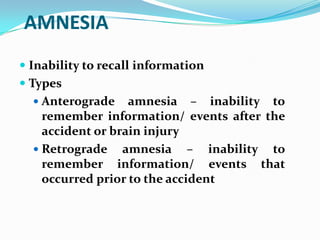 AMNESIA
 Inability to recall information
 Types
   Anterograde    amnesia – inability to
    remember information/ events after the
    accident or brain injury
   Retrograde amnesia – inability to
    remember information/ events that
    occurred prior to the accident
 