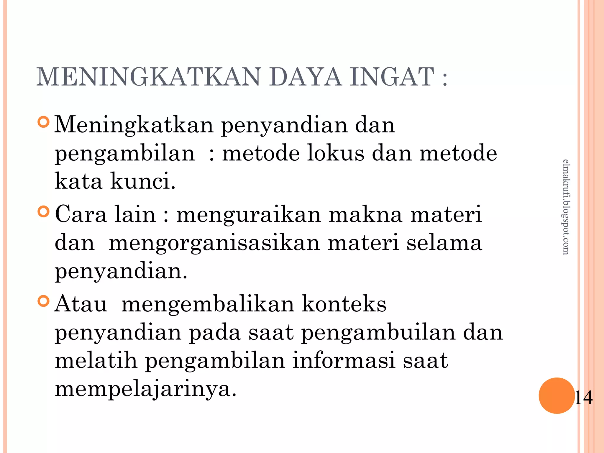 MENINGKATKAN DAYA INGAT :
 Meningkatkan penyandian dan
pengambilan : metode lokus dan metode
kata kunci.
 Cara lain : menguraikan makna materi
dan mengorganisasikan materi selama
penyandian.
 Atau mengembalikan konteks
penyandian pada saat pengambuilan dan
melatih pengambilan informasi saat
mempelajarinya. 14
elmakrufi.blogspot.com
 