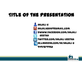 Title of the presentation
Anjali G
anjalig2009@gmail.com
dwww.facebook.com/Anjali
Geetha
twitter.com/Anjali Geetha
in.linkedin.com/in/Anjali G
9497879952
 
