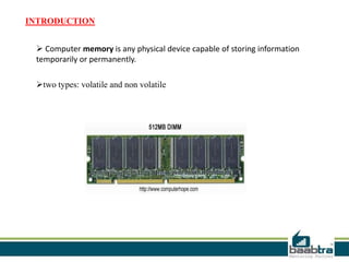INTRODUCTION
 Computer memory is any physical device capable of storing information
temporarily or permanently.
two types: volatile and non volatile
 