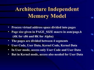 Architecture Independent Memory Model Process virtual address space divided into pages Page size given in PAGE_SIZE macro in asm/page.h  (4K for x86 and 8K for Alpha) The pages are divided between 4 segments User Code, User Data, Kernel Code, Kernel Data In User mode, access only User Code and User Data But in Kernel mode, access also needed for User Data 