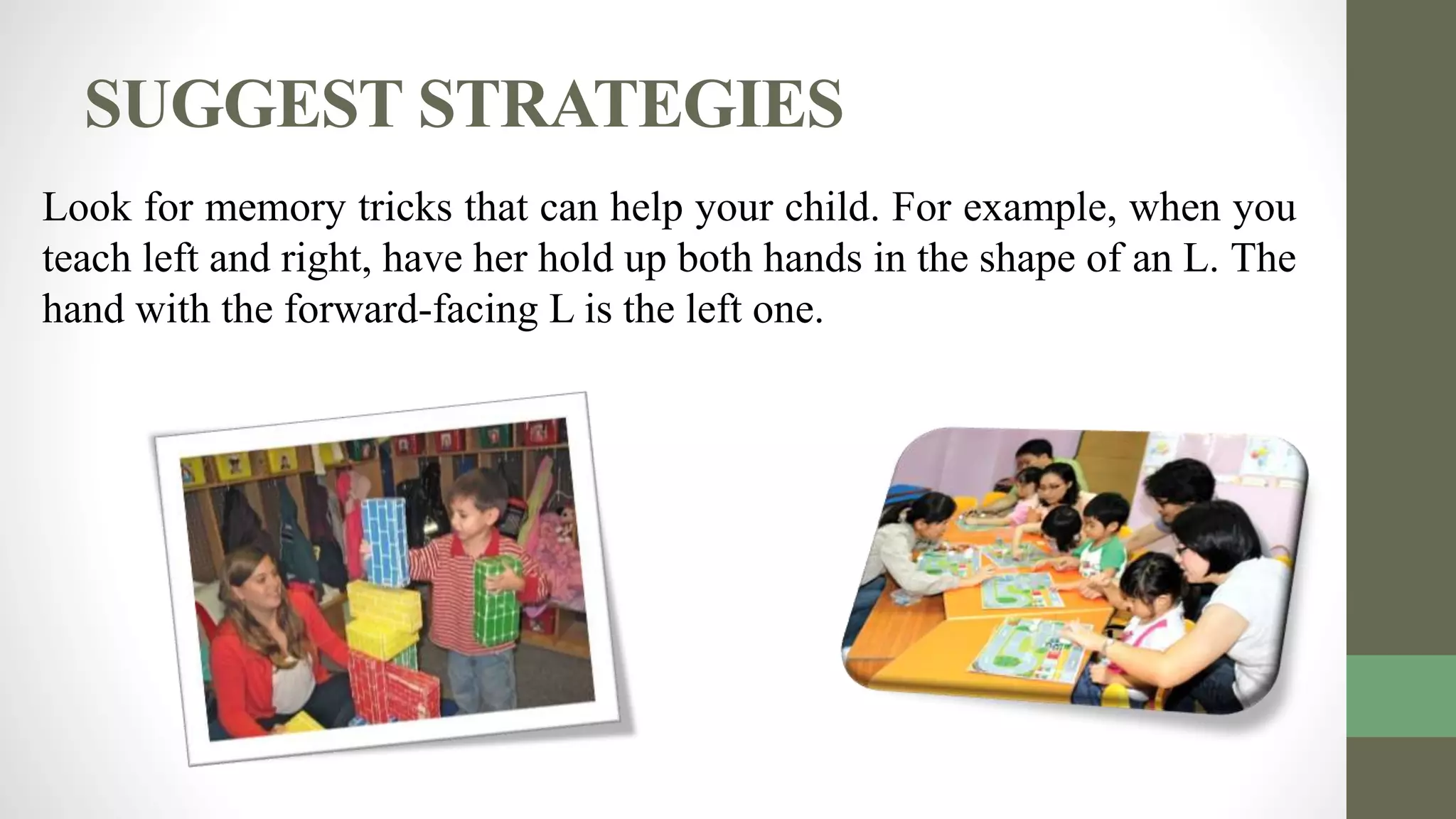 SUGGEST STRATEGIES
Look for memory tricks that can help your child. For example, when you
teach left and right, have her hold up both hands in the shape of an L. The
hand with the forward-facing L is the left one.
 