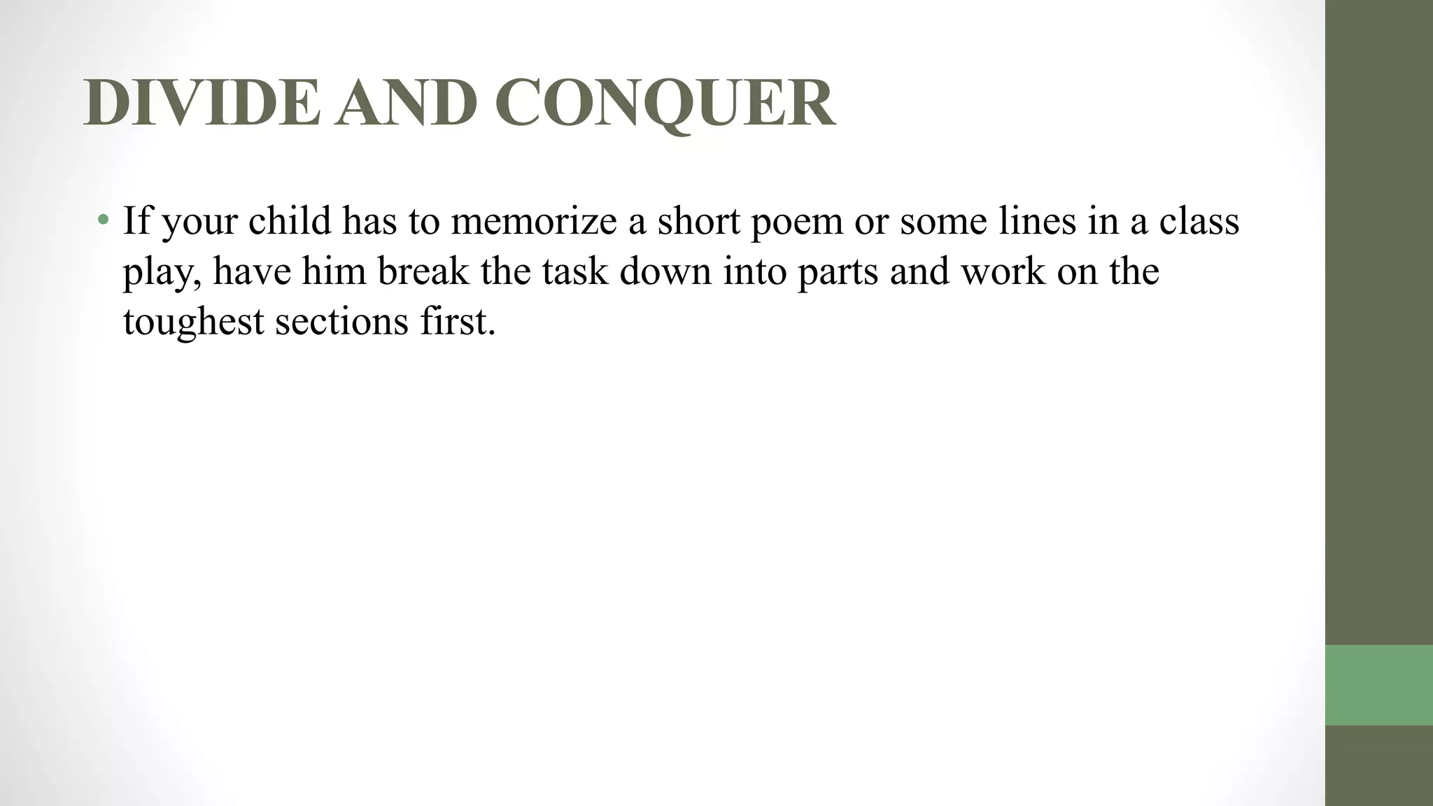 DIVIDEAND CONQUER
• If your child has to memorize a short poem or some lines in a class
play, have him break the task down into parts and work on the
toughest sections first.
 
