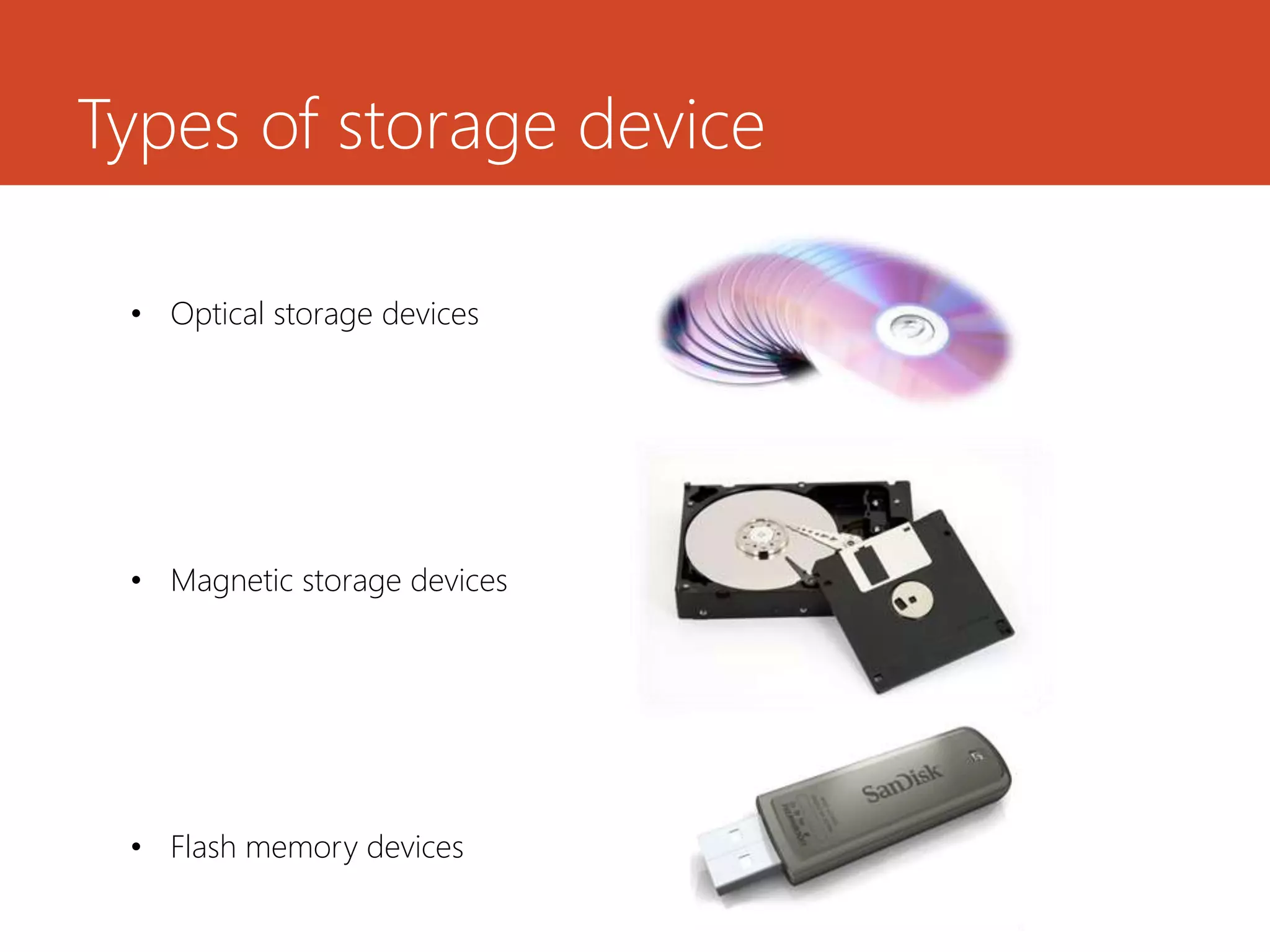 Types of storage device
• Optical storage devices
• Magnetic storage devices
• Flash memory devices
 