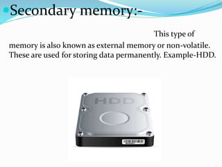 Secondary memory:-
This type of
memory is also known as external memory or non-volatile.
These are used for storing data permanently. Example-HDD.
 