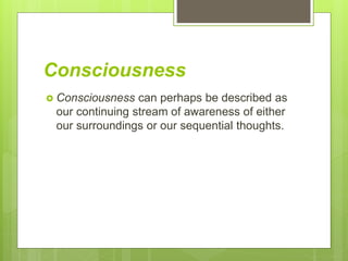 Consciousness
 Consciousness can perhaps be described as
our continuing stream of awareness of either
our surroundings or our sequential thoughts.
 