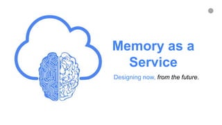 1
Memory as a
Service
Designing now, from the future.
 