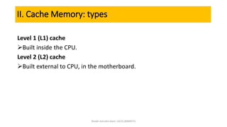 II. Cache Memory: types
Level 1 (L1) cache
Built inside the CPU.
Level 2 (L2) cache
Built external to CPU, in the motherboard.
Shaikh Ashraful Alam |ACCE,BSMRSTU
 
