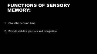 FUNCTIONS OF SENSORY
MEMORY:
1. Gives the decision time.
2. Provide stability, playback and recognition.
 