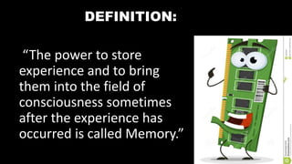 DEFINITION:
“The power to store
experience and to bring
them into the field of
consciousness sometimes
after the experience has
occurred is called Memory.”
 