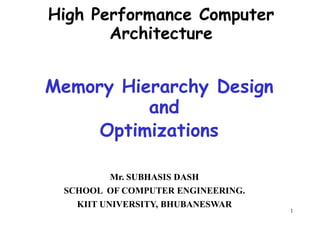 High Performance Computer
Architecture
Memory Hierarchy DesignMemory Hierarchy Design
and
Optimizations
1
Mr. SUBHASIS DASH
SCHOOL OF COMPUTER ENGINEERING.
KIIT UNIVERSITY, BHUBANESWAR
 