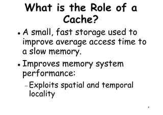 What is the Role of a
Cache?
A small, fast storage used to
improve average access time toimprove average access time to
a slow memory.
Improves memory system
performance:
4
performance:
− Exploits spatial and temporal
locality
 