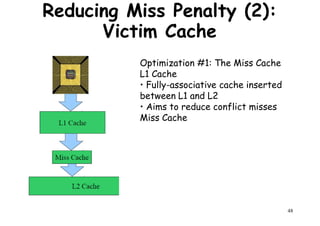 Optimization #1: The Miss Cache
L1 Cache
Reducing Miss Penalty (2):
Victim Cache
L1 Cache
• Fully-associative cache inserted
between L1 and L2
• Aims to reduce conflict misses
Miss Cache
48
 