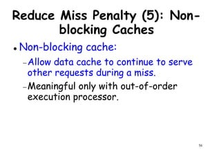 Reduce Miss Penalty (5): Non-
blocking Caches
Non-blocking cache:Non-blocking cache:
−Allow data cache to continue to serve
other requests during a miss.
−Meaningful only with out-of-order
execution processor.
56
 