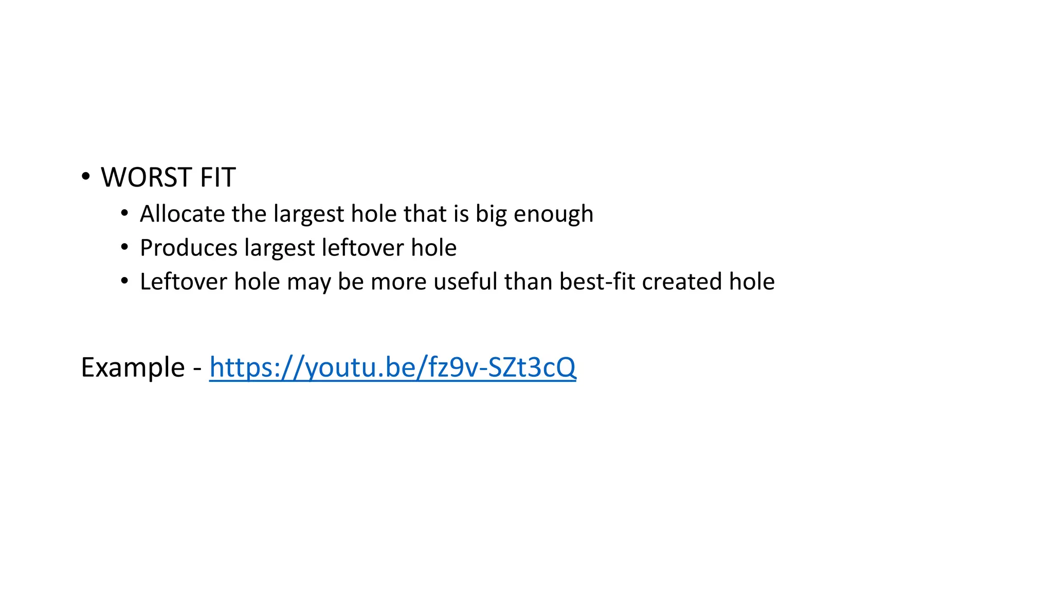 • WORST FIT
• Allocate the largest hole that is big enough
• Produces largest leftover hole
• Leftover hole may be more useful than best-fit created hole
Example - https://youtu.be/fz9v-SZt3cQ
 
