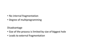• No internal fragmentation
• Degree of multiprogramming
Disadvantage
• Size of the process is limited by size of biggest hole
• Leads to external fragmentation
 