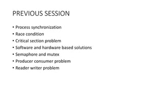 PREVIOUS SESSION
• Process synchronization
• Race condition
• Critical section problem
• Software and hardware based solutions
• Semaphore and mutex
• Producer consumer problem
• Reader writer problem
 