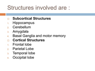 Structures involved are :
 Subcortical Structures
1. Hippocampus
2. Cerebellum
3. Amygdala
4. Basal Ganglia and motor memory
 Cortical Structures
1. Frontal lobe
2. Parietal Lobe
3. Temporal lobe
4. Occipital lobe
 