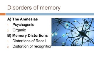 Disorders of memory
A) The Amnesias
1. Psychogenic
2. Organic
B) Memory Distortions
1. Distortions of Recall
2. Distortion of recognition
 