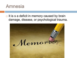 Amnesia
 It is s a deficit in memory caused by brain
damage, disease, or psychological trauma.
 
