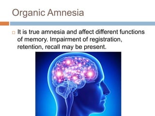 Organic Amnesia
 It is true amnesia and affect different functions
of memory. Impairment of registration,
retention, recall may be present.
 