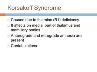 Korsakoff Syndrome
 Caused due to thiamine (B1) deficiency.
 It affects on medial part of thalamus and
mamillary bodies
 Anterograde and retrograde amnesia are
present
 Confabulations
 