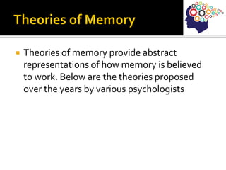  Theories of memory provide abstract
representations of how memory is believed
to work. Below are the theories proposed
over the years by various psychologists
 