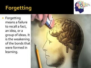  Forgetting
means a failure
to recall a fact,
an idea, or a
group of ideas. It
is the weakening
of the bonds that
were formed in
learning.
 