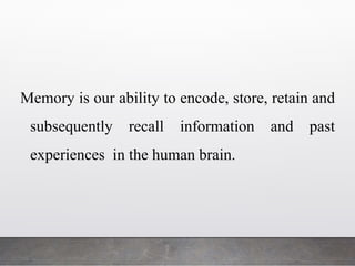 Memory is our ability to encode, store, retain and
subsequently recall information and past
experiences in the human brain.
 