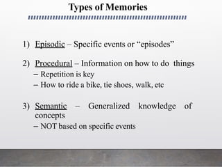Types of Memories
1) Episodic – Specific events or “episodes”
2) Procedural – Information on how to do things
– Repetition is key
– How to ride a bike, tie shoes, walk, etc
3) Semantic – Generalized knowledge of
concepts
– NOT based on specific events
 