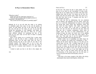 It Pays to Remember Dates
"What day is today?"
"Gosh, you've got me, I don't know what day it is."
"Well, why don't you look at that newspaper you have in
your pocket—that should tell us."
"Oh, no, that won't do us any good; it's yesterday's paper!"
although all of us can tell what day today is by looking
at yesterday's paper—how many of you can tell quickly, or
slowly, for that matter, the day of the week that any date
this year will fall on? Not many, I'm sure. If you feel that
having this information at your fingertips, with hardly any
effort, is worthwhile—then read on. There are, of course,
many different methods for calculating the day of the
week for any given date, not the least of which is counting
on your fingers.
Some of the systems are so involved that it seems much
simpler to take the time to find a calendar, and get your
information there. On the other hand, there are ways of
actually knowing the day of the week for any date in the
twentieth century! This doesn't seem to me to have any
particular practical value; although it may have for some of
you. Used as a memory stunt, however, it is quite impres-
sive.
I intend to teach you how to do that in this chapter, but
104
Names and Faces 121
not the face. The reason for this is quite simple. You see,
most of us are what we call "eye-minded." In other words,
things that we see register upon our brains with much more
emphasis than what we hear. You always see the face, but
usually only hear the person's name. That's why most of us,
time after time, have to say, "I recognize your face, but I
can't remember your name."
Not only can this be embarrassing, but can sometimes
hurt in business, and ultimately cost you money. Some peo-
ple try to avoid this embarrassment by trying to trick people
into giving their names before they themselves realize that
their name has been forgotten. This might work occasion-
ally, but not usually, and it still pays to remember the
names. I'm sure you have all heard the old story about the
man who met a business acquaintance whose name he
couldn't recall. He tried to avoid embarrassment by pre-
tending he knew the name, but wasn't sure of the spelling;
so he asked, "How do you spell your name again?" The -
reply was, "The only way it can be spelled, J,O,N,E,S!"
You see, this trick didn't work in this particular case.
Another sneaky way of pretending you didn't forget the
name of someone you should have remembered, is this:—
Merely ask the person what his name is. If he tells you his
second name, you say, "Oh, I wouldn't forget that, it's your
first name I meant." If the person tells you the first name
first, you, of course, say that you knew that, but it was the
second name you wanted. In this way, you get the person's
full name, and it seems as if you only forgot one of the
names. There is only one thing wrong with this little bit
of hocus-pocus. If the person gives you his full name as
soon as you ask for the name in the first place, you're out
of luck.
Then there is the classic example of the fellow who always
asked people whose name he had forgotten, whether they
 
