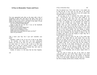 It Pays to Remember Names and Faces
Two men approached each other on the street with a look of
recognition in their eyes. One said to the other, "Now wait a
minute, don't tell me, I know I know you, but I'm not sure of
where we met. Let me see if I can think of your name. I've got
it! We met in Miami Beach two years ago."
"No, I've never been to Miami Beach."
"Hold it, don't tell me—oh, yes, it was on the boardwalk
of Atlantic City that we met."
"Sorry, I've never visited Atlantic City."
"I've got it now! Chicago in 1953!"
"Nope, I was not in Chicago in 1953."
"Well, I know we've met, where do I know you from?"
"Idiot! I'm your brother!!"
"OH, I know your face, but I just can't remember your
name!"
Although I doubt if any of you are as bad as the fellow
in the anecdote, how often have you been embarrassed
because you had to say this? I'm sure it has happened to
you many times. If I were to take a poll as to why most
people want to take my memory course, I think it would
show that at least 80% want to because they can't seem to
be able to remember names and faces.
Usually, of course, it is the name that has been forgotten,
120
It Pays to Remember Dates 105
first, for practical use, I have come across a very simple way
to find the day of the week for any date of the current
year. This idea is so easy, that most of you will wonder why
you didn't think of it yourselves. This is it:—
All you have to do is memorize this twelve digit num-
ber:— 633752741631, the way you've been taught to do.
You can break the digits down into your peg words and
link them, or make up words to take in more than two digits
at a time. For example, you can remember this number by
making a link of these four words, chum, mug, linger and
dishmat. Once you have memorized the number, you can
tell the day of the week for any date of the year 1957! Each
digit in the number represents the first Sunday of the month
for one of the twelve months! The first Sunday in January
falls on the 6th of January; the first Sunday in February falls
on the 3rd of February; the first Sunday in March is the 3rd
of March; April 7th is the first Sunday in April; May 5th is
the first Sunday in May, and so on.
All right, so now you know the day of the month upon
which the first Sunday falls for each month. How can this
help you to know the day of the week for any date of the
current year? Simple! You wish to know the day of the week
for August 22nd, 1957—you know that the first Sunday of
August is the 4th of the month. Knowing this, your calcula-
tions are elementary. If the 4th is a Sunday, then the next
Sunday is the nth and the following Sunday, the 18th. The
18th is a Sunday, so the 19th is Monday, the 2oth is Tues-
day, the 21st is Wednesday, and, of course, August 22nd is a
Thursday!
Do you want to know the day of the week on which
Christmas falls this year (1957)? Well, thanks to the twelve
digit number, you know that the first Sunday of December
is the 1st of the month. Therefore the 8th must be a Sunday,
the 15th is a Sunday, and the 22nd is a Sunday. If the 22nd
 