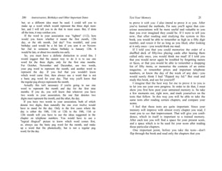 200 Anniversaries, Birthdays and Other Important Dates
ber, so a different idea must be used. I could tell you to
make up a word which would represent the three digit num-
ber, and I will tell you to do that in most cases. But, if done
all the time, it may confuse you.
If the word in your association was "tighten" (112), how
would you know whether it meant the first month, 12th
day, or the nth month, 2nd day? You wouldn't, and your
birthday card would be a bit late if you sent it on Novem-
ber 2nd to someone whose birthday is January 12th. It
would be late, or about two months too early.
So, you must have a definite distinction to avoid this. I
would suggest that the easiest way to do it is to use one
word for the three digits, only for the first nine months.
For October, November and December, use two words,
your peg word to represent the month, and another word to
represent the day. If you feel that you wouldn't know
which word came first, then always use a word that is not
a basic peg word for your day. That way you'll know that
the regular peg always represents the month.
Actually this isn't necessary if you're going to use one
word to represent the month and day for the first nine
months. If you do, you will know that wherever you have
two words in your association, the one that denotes two
digits must represent the month, and the other, the day.
If you have two words in your association, both of which
denote two digits, then naturally the one over twelve would
have to stand for the day. Only in the few cases where the
day is either the 10th, 11th or 12th in the 10th, 11th or
12th month will you have to use the ideas suggested in the
chapter on telephone numbers. You would have to use a
"logical illogical" picture to know which word comes first,
or, always use the basic peg word for the month, and make
up a word that fits phonetically, but is not a regular peg
word, for the day.
Test Your Memory 25
to prove it with you; I also intend to prove it to you. After
you've learned the methods, I'm sure you'll agree that con-
scious associations will be more useful and valuable to you
than you ever imagined they could be. If I were to tell you
now, that after reading and studying the system in this
book, you would be able to remember as high as a fifty digit
number, and retain it for as long as you liked, after looking
at it only once—you would think me mad.
If I told you that you could memorize the order of a
shuffled deck of fifty-two playing cards after hearing them
called only once, you would think me mad! If I told you
that you would never again be troubled by forgetting names
or faces, or that you would be able to remember a shopping
list of fifty items, or memorize the contents of an entire
magazine, or remember prices and important telephone
numbers, or know the day of the week of any date—you
would surely think I had "flipped my lid." But read and
study this book, and see for yourself!
I imagine that the best way for me to prove it to you is
to let you see your own progress. In order to do that, I must
show you first how poor your untrained memory is. So take
a few moments out, right now, and mark yourselves on the
tests that follow. In this way you will be able to take the
same tests after reading certain chapters, and compare your
scores.
I feel that these tests are quite important. Since your
memory will improve with almost every chapter you read, I
want you to see that improvement. That will give you confi-
dence, which in itself is important to a trained memory.
After each test you will find a space for your present score,
and a space which is to be used for your score after reading
those particular chapters.
One important point, before you take the tests—don't
flip through the book and read only the chapters that you
 